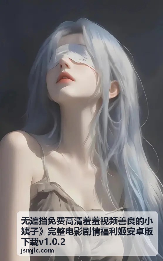 无遮挡免费高清羞羞视频善良的小姨子 - 深度评测：色综合久久8老色鬼网的使用体验与特色分析